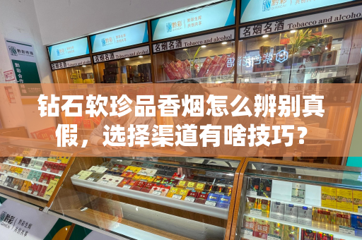 钻石软珍品香烟怎么辨别真假，选择渠道有啥技巧？