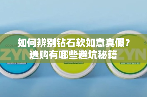 如何辨别钻石软如意真假？选购有哪些避坑秘籍